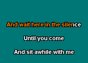 And wait here in the silence

Until you come

And sit awhile with me