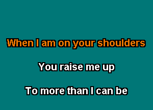 When I am on your shoulders

You raise me up

To more than I can be