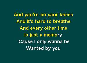 And you're on your knees
And it's hard to breathe
And every other time

Is just a memory
'Cause I only wanna be
Wanted by you