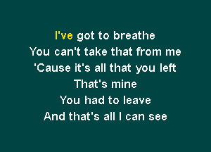 I've got to breathe
You can't take that from me
'Cause it's all that you left

That's mine
You had to leave
And that's all I can see