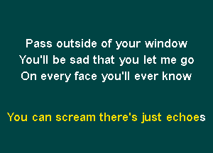 Pass outside of your window
You'll be sad that you let me go
On every face you'll ever know

You can scream there's just echoes