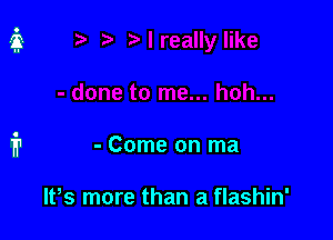 - Come on ma

It,s more than a flashin'