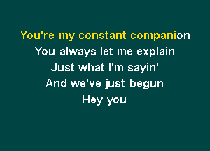 You're my constant companion
You always let me explain
Just what I'm sayin'

And we've just begun
Hey you