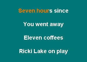 Seven hours since
You went away

Eleven coffees

Ricki Lake on play