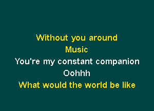 Without you around
Music

You're my constant companion
Oohhh
What would the world be like