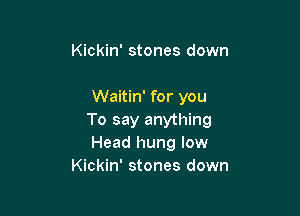 Kickin' stones down

Waitin' for you

To say anything
Head hung low
Kickin' stones down