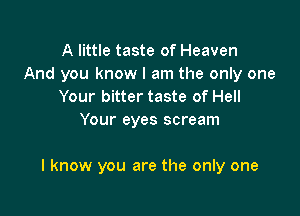 A little taste of Heaven
And you know I am the only one
Your bitter taste of Hell
Your eyes scream

I know you are the only one