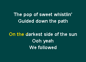 The pop of sweet whistlin'
Guided down the path

On the darkest side of the sun
Ooh yeah
We followed