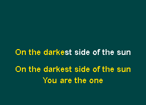 On the darkest side of the sun

On the darkest side of the sun
You are the one