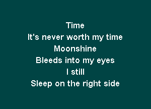 Time
It's never worth my time
Moonshine

Bleeds into my eyes
I still
Sleep on the right side