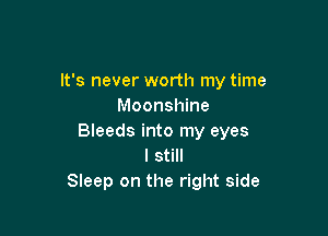 It's never worth my time
Moonshine

Bleeds into my eyes
I still
Sleep on the right side