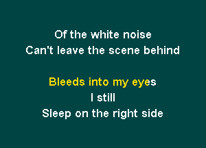 Of the white noise
Can't leave the scene behind

Bleeds into my eyes
I still
Sleep on the right side