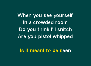 When you see yourself
In a crowded room
Do you think I'll snitch

Are you pistol whipped

Is it meant to be seen