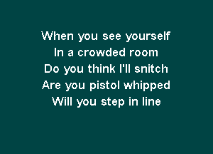 When you see yourself
In a crowded room
Do you think I'll snitch

Are you pistol whipped
Will you step in line