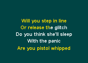 Will you step in line
Or release the glitch

Do you think she'll sleep
With the panic

Are you pistol whipped