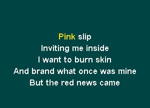 Pink slip
Inviting me inside

I want to burn skin
And brand what once was mine
But the red news came