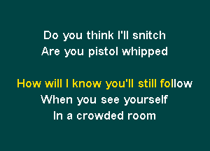 Do you think I'll snitch
Are you pistol whipped

How will I know you'll still follow
When you see yourself
In a crowded room