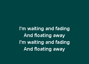 I'm waiting and fading

And floating away
I'm waiting and fading
And floating away