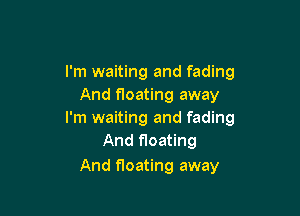 I'm waiting and fading
And floating away

I'm waiting and fading
And floating
And floating away