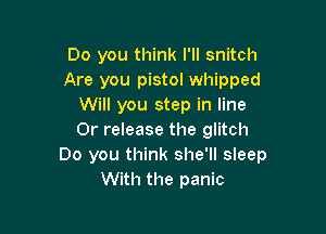 Do you think I'll snitch
Are you pistol whipped
Will you step in line

0r release the glitch
Do you think she'll sleep
With the panic