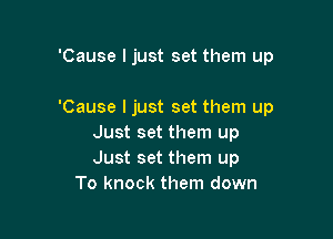 'Cause I just set them up

'Cause I just set them up
Just set them up
Just set them up

To knock them down