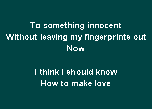 To something innocent
Without leaving my fingerprints out
Now

lthink I should know
How to make love