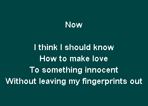Now

lthink I should know

How to make love
To something innocent
Without leaving my fingerprints out