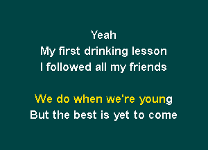 Yeah
My first drinking lesson
I followed all my friends

We do when we're young
But the best is yet to come