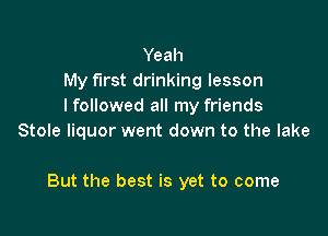 Yeah
My first drinking lesson
I followed all my friends
Stole liquor went down to the lake

But the best is yet to come