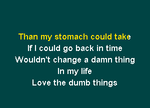 Than my stomach could take
Ifl could go back in time

Wouldn't change a damn thing
In my life
Love the dumb things