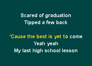 Scared of graduation
Tipped a few back

'Cause the best is yet to come
Yeah yeah
My last high school lesson