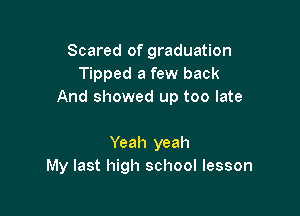 Scared of graduation
Tipped a few back
And showed up too late

Yeah yeah
My last high school lesson