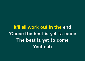 It'll all work out in the end

'Cause the best is yet to come
The best is yet to come
Yeaheah