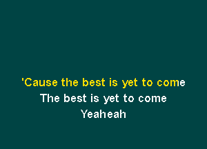'Cause the best is yet to come
The best is yet to come
Yeaheah