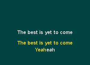 The best is yet to come

The best is yet to come
Yeaheah
