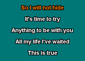 So I will not hide

It's time to try

Anything to be with you

All my life I've waited

This is true