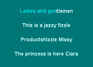 Ladies and gentlemen

This is ajazzy fizzle

Productshizzle Missy

The princess is here Ciara