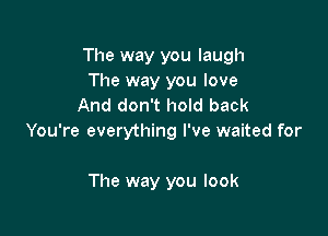 The way you laugh
The way you love
And don't hold back

You're everything I've waited for

The way you look