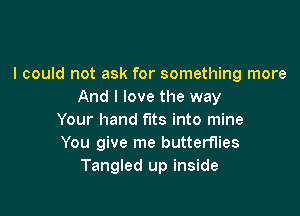 I could not ask for something more
And I love the way

Your hand fits into mine
You give me butterflies
Tangled up inside