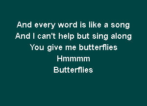 And every word is like a song
And I can't help but sing along
You give me butterflies

Hmmmm
Butterflies