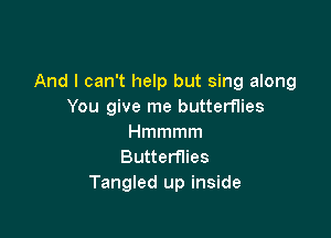 And I can't help but sing along
You give me butternies

Hmmmm
Butterflies
Tangled up inside