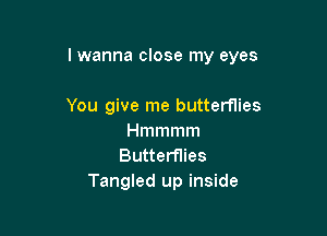 lwanna close my eyes

You give me butterflies
Hmmmm

Butterflies
Tangled up inside