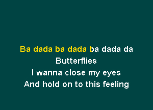 Ba dada ba dada ba dada da

Butterflies
I wanna close my eyes
And hold on to this feeling