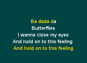 Ba dada da
Butterflies

lwanna close my eyes
And hold on to this feeling
And hold on to this feeling