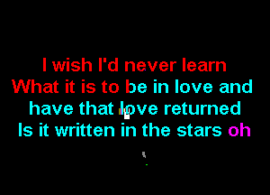 I wish I'd never learn
What it is to be in love and
have that lpve returned
Is it written in the stars oh

I