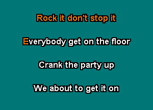 Rock it don't stop it
Everybody get on the floor

Crank the party up

We about to get it on