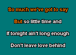 So much we've got to say

But so little time and

If tonight ain't long enough

Don't leave love behind