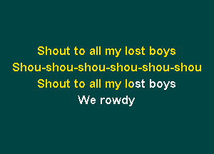 Shout to all my lost boys
Shou-shou-shou-shou-shou-shou

Shout to all my lost boys
We rowdy