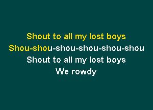 Shout to all my lost boys
Shou-shou-shou-shou-shou-shou

Shout to all my lost boys
We rowdy