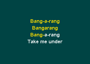 Bang-a-rang
Bangarang

Bang-a-rang
Take me under